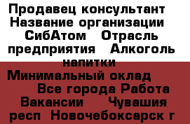 Продавец-консультант › Название организации ­ СибАтом › Отрасль предприятия ­ Алкоголь, напитки › Минимальный оклад ­ 20 000 - Все города Работа » Вакансии   . Чувашия респ.,Новочебоксарск г.